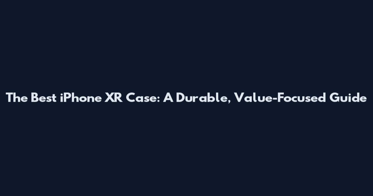 The Best iPhone XR Case: A Durable, Value-Focused Guide
