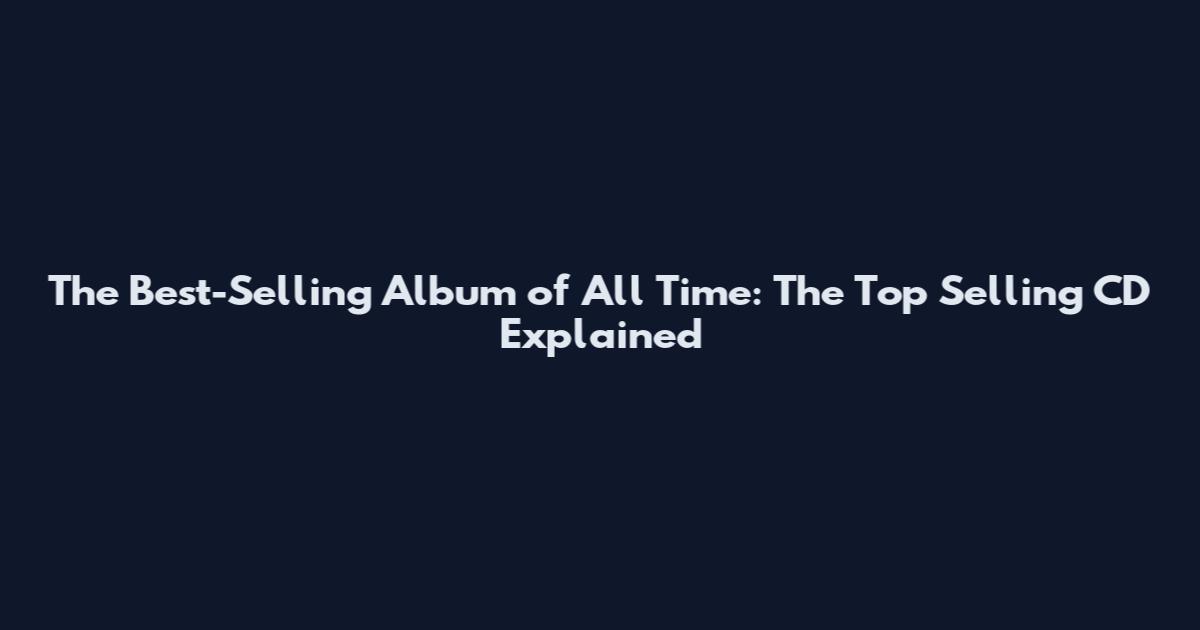 The Best-Selling Album of All Time: The Top Selling CD Explained