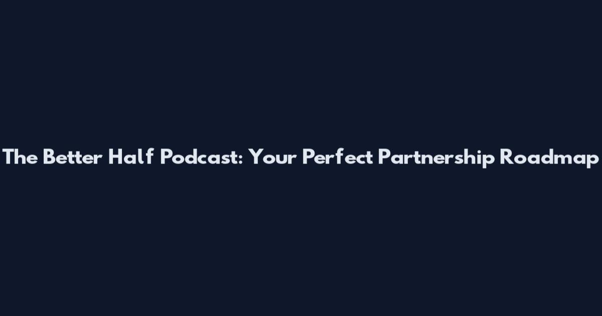 The Better Half Podcast: Your Perfect Partnership Roadmap