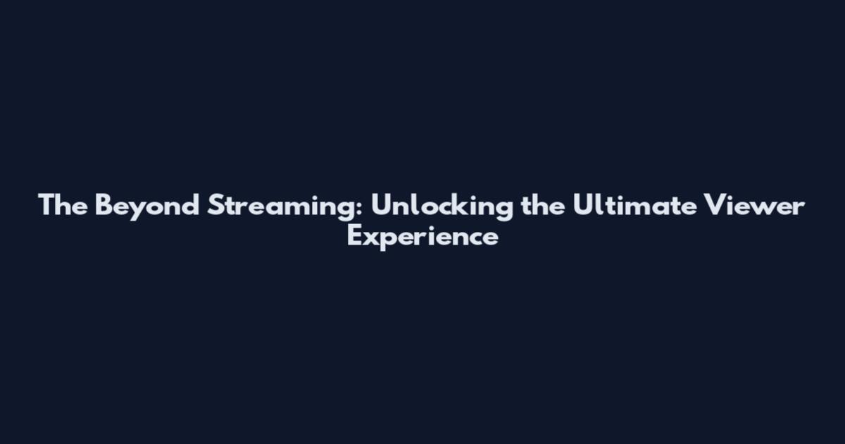 The Beyond Streaming: Unlocking the Ultimate Viewer Experience