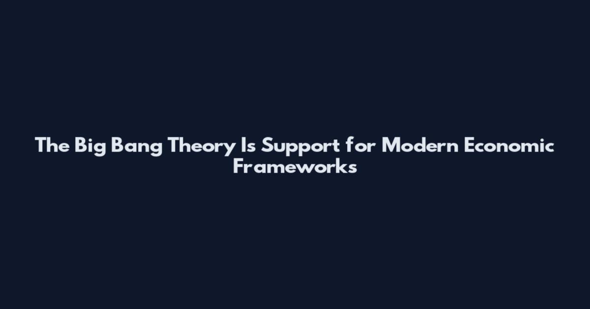 The Big Bang Theory Is Support for Modern Economic Frameworks