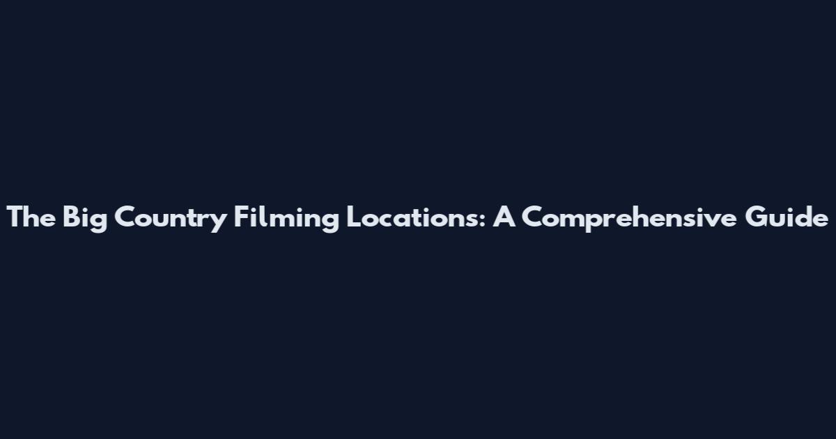 The Big Country Filming Locations: A Comprehensive Guide