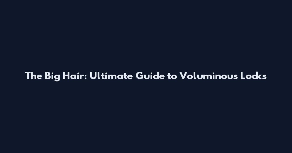 The Big Hair: Ultimate Guide to Voluminous Locks