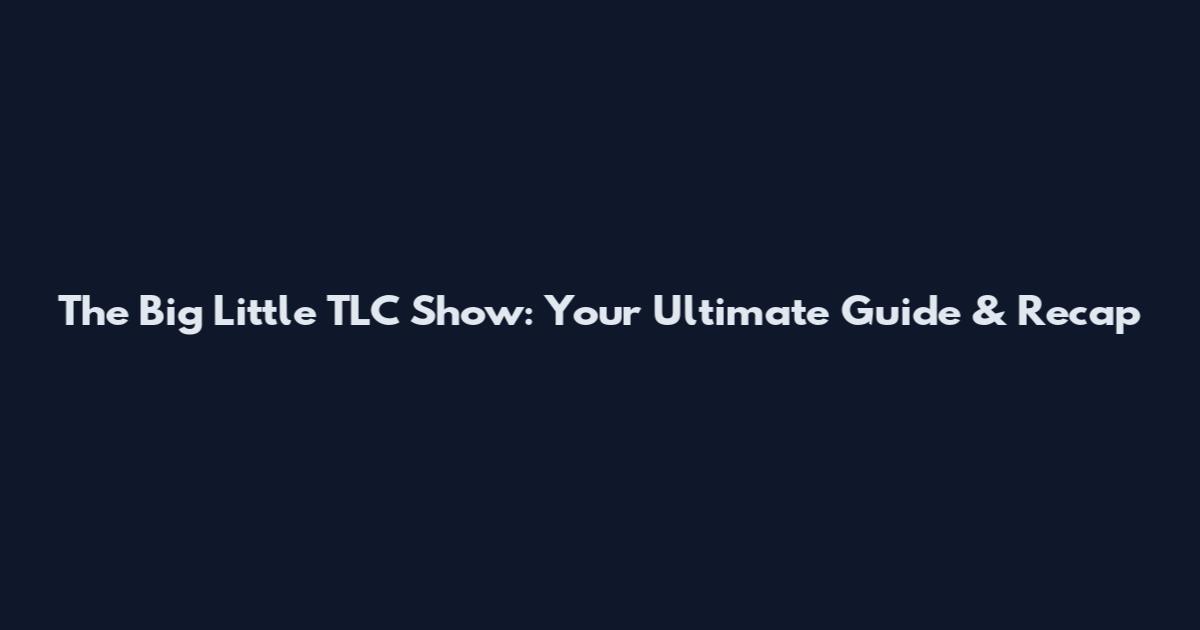 The Big Little TLC Show: Your Ultimate Guide & Recap