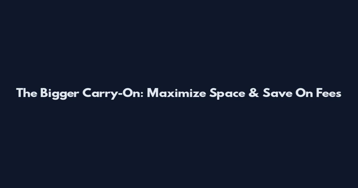 The Bigger Carry-On: Maximize Space & Save On Fees