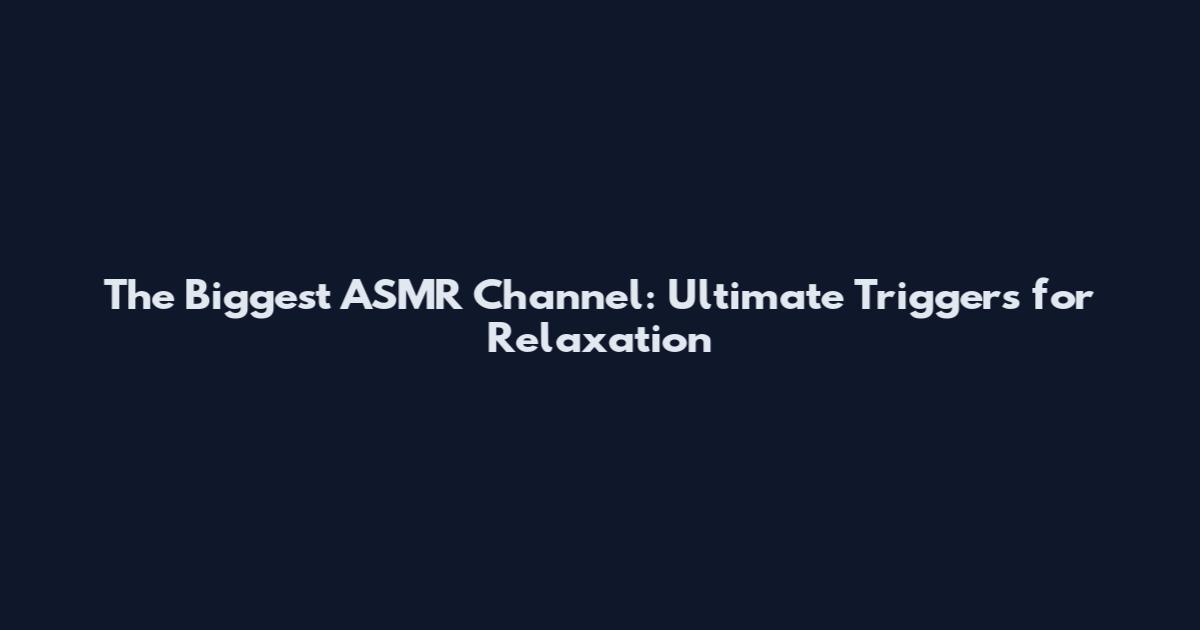 The Biggest ASMR Channel: Ultimate Triggers for Relaxation