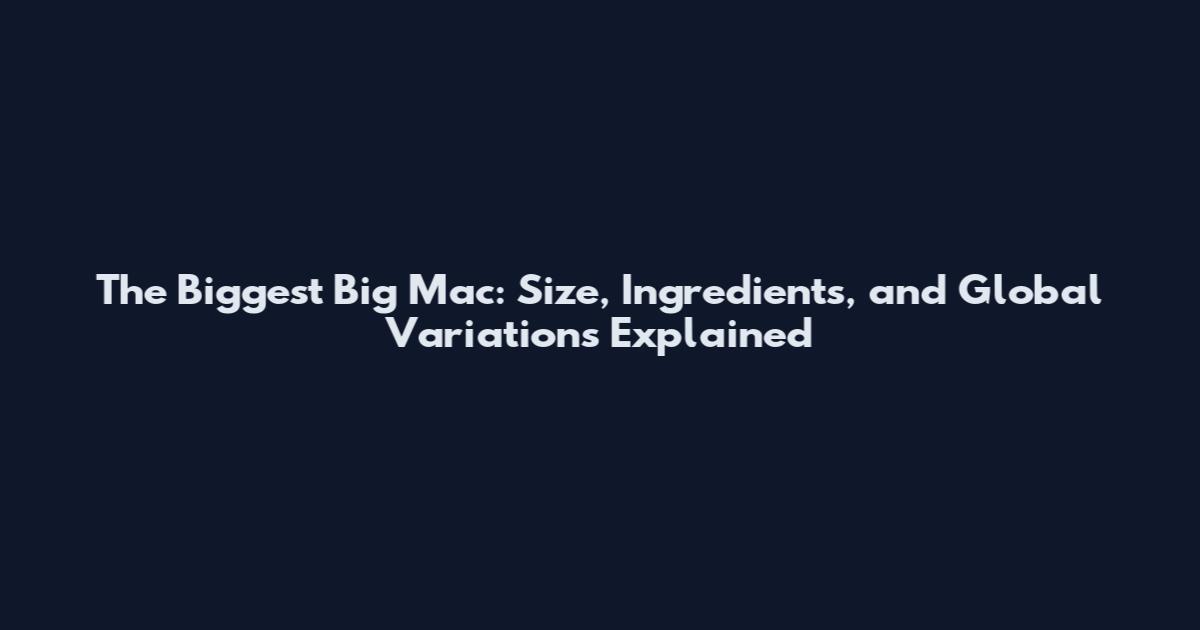 The Biggest Big Mac: Size, Ingredients, and Global Variations Explained