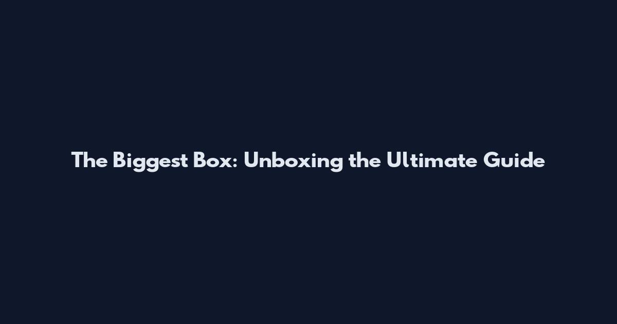 The Biggest Box: Unboxing the Ultimate Guide