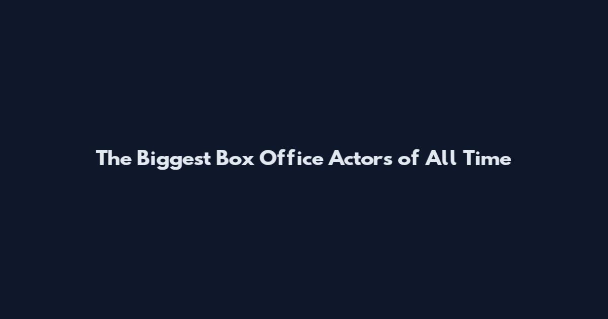 The Biggest Box Office Actors of All Time
