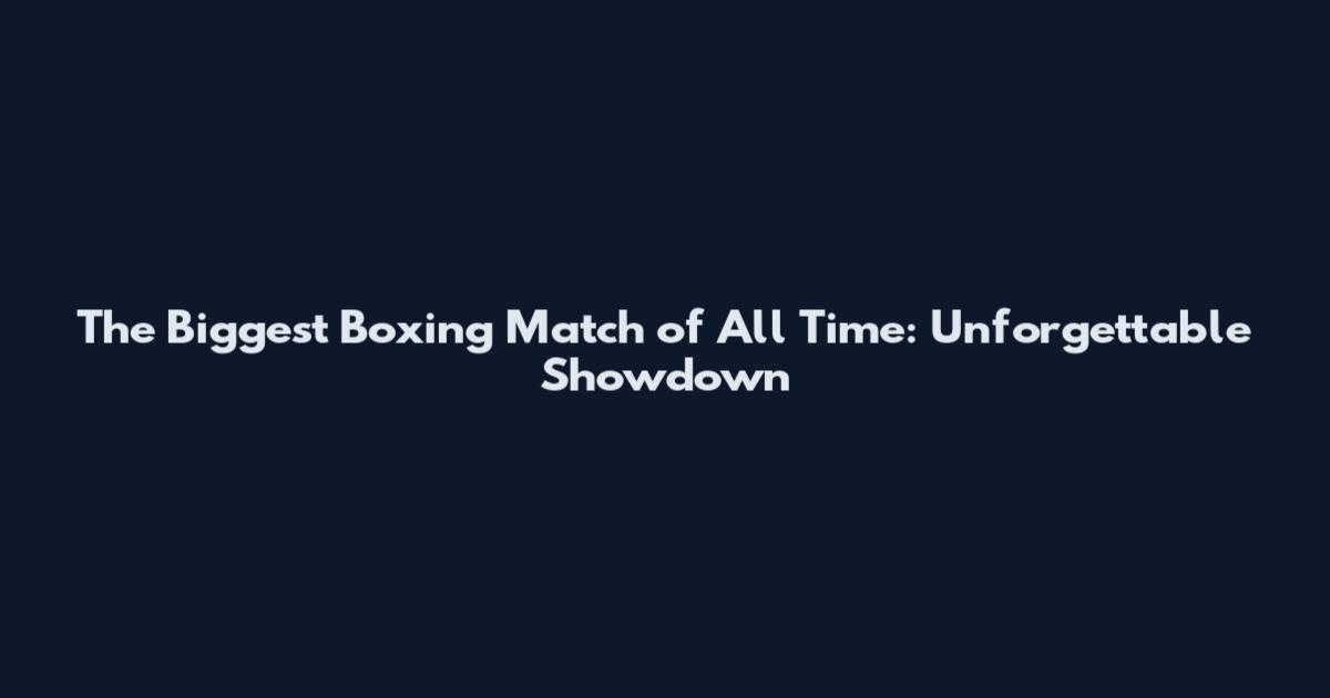 The Biggest Boxing Match of All Time: Unforgettable Showdown