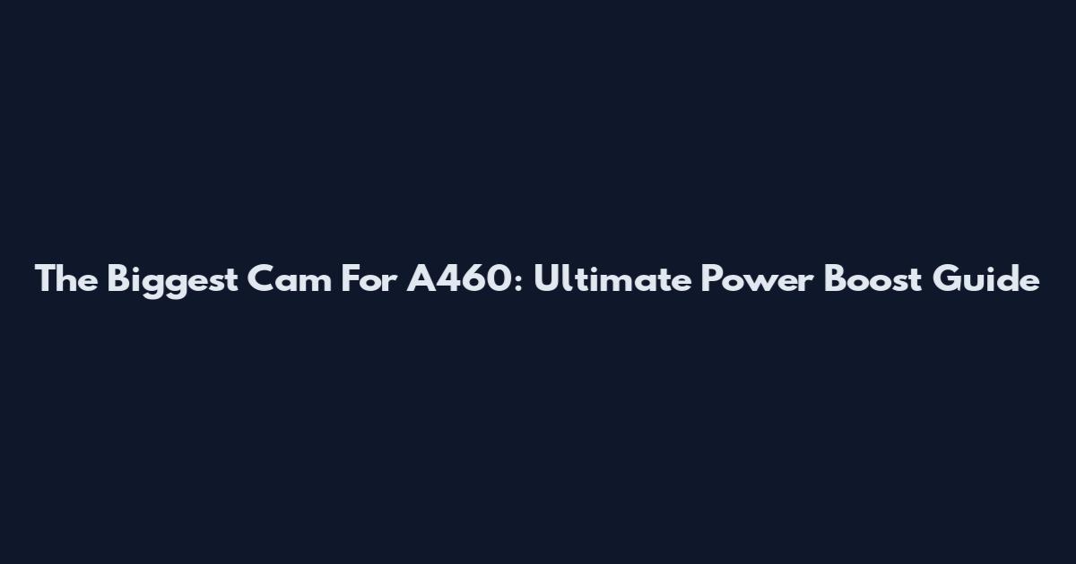 The Biggest Cam For A460: Ultimate Power Boost Guide