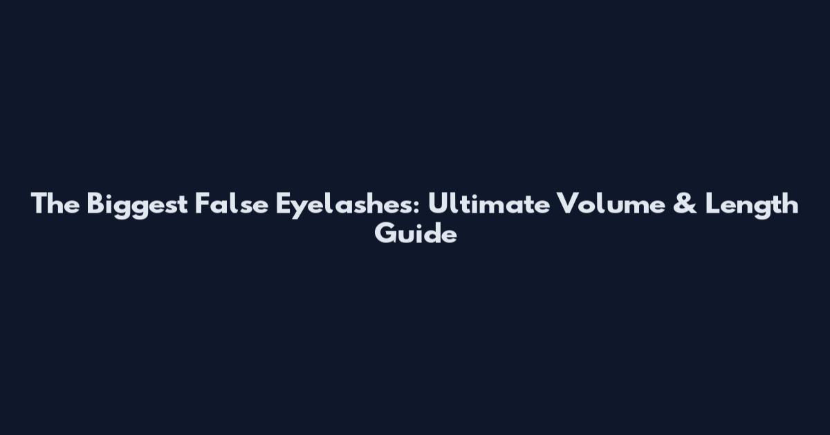 The Biggest False Eyelashes: Ultimate Volume & Length Guide