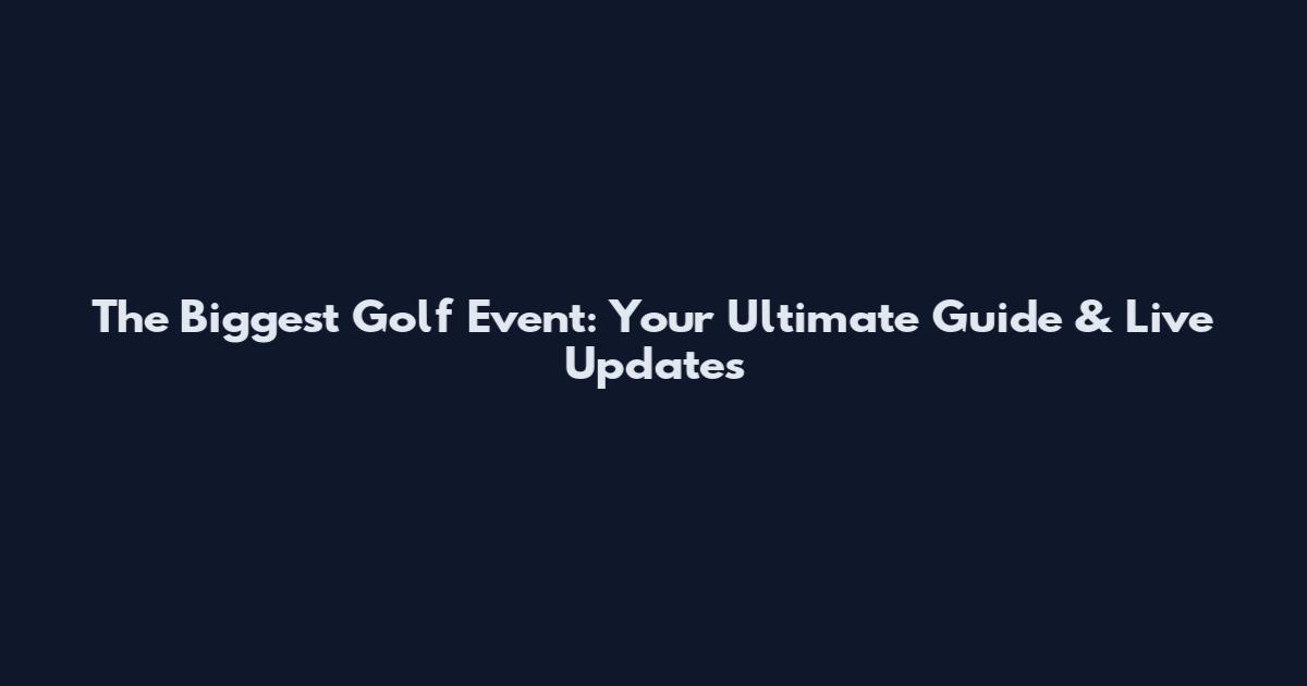 The Biggest Golf Event: Your Ultimate Guide & Live Updates