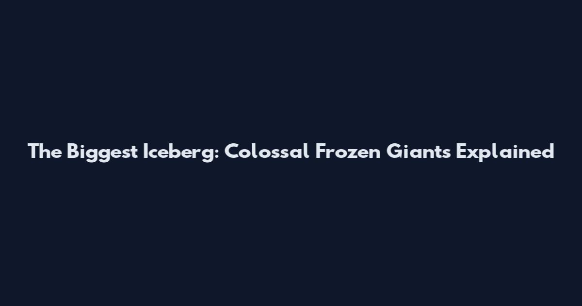 The Biggest Iceberg: Colossal Frozen Giants Explained