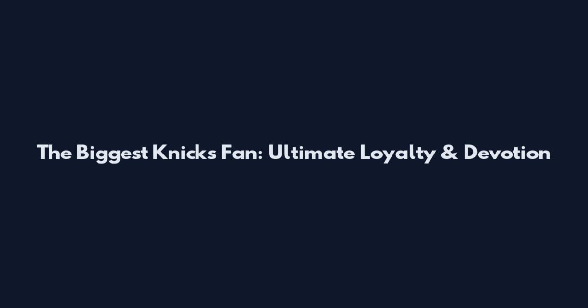 The Biggest Knicks Fan: Ultimate Loyalty & Devotion