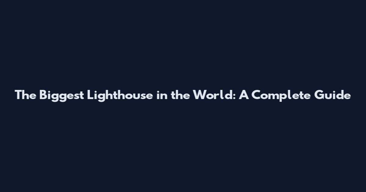 The Biggest Lighthouse in the World: A Complete Guide