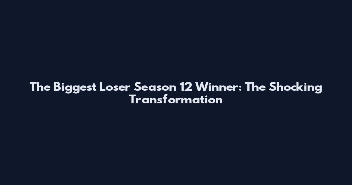 The Biggest Loser Season 12 Winner: The Shocking Transformation