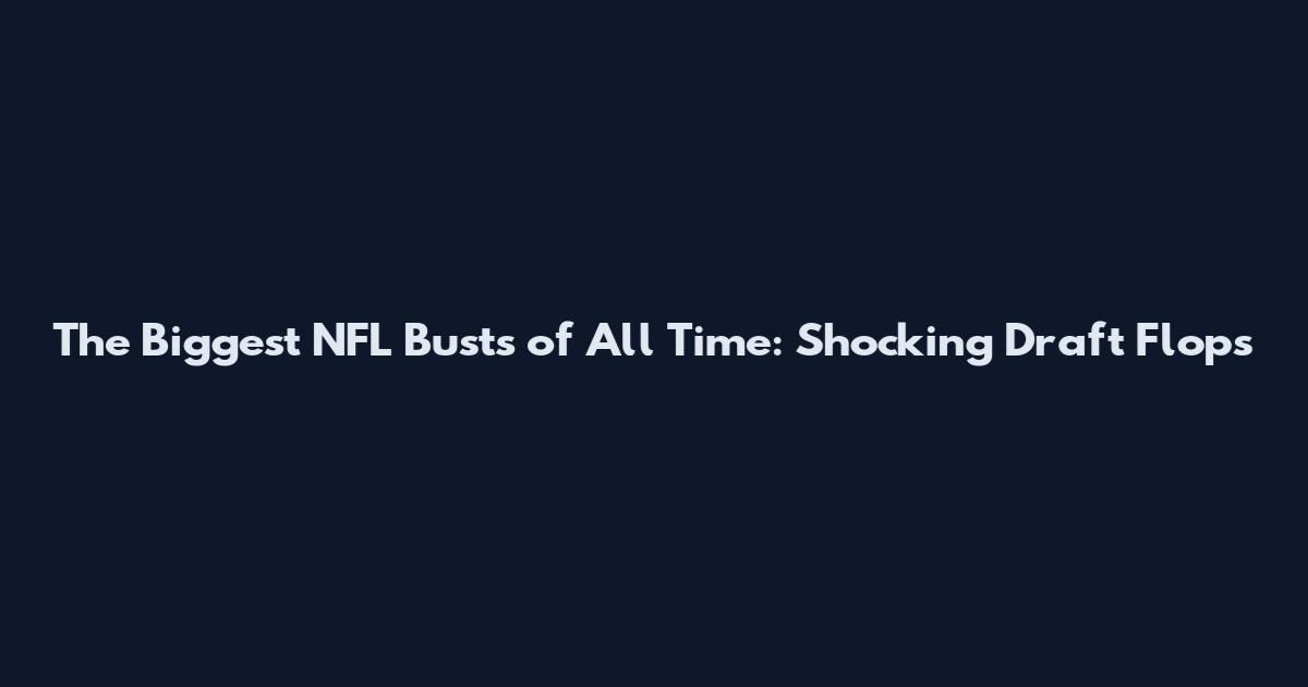 The Biggest NFL Busts of All Time: Shocking Draft Flops