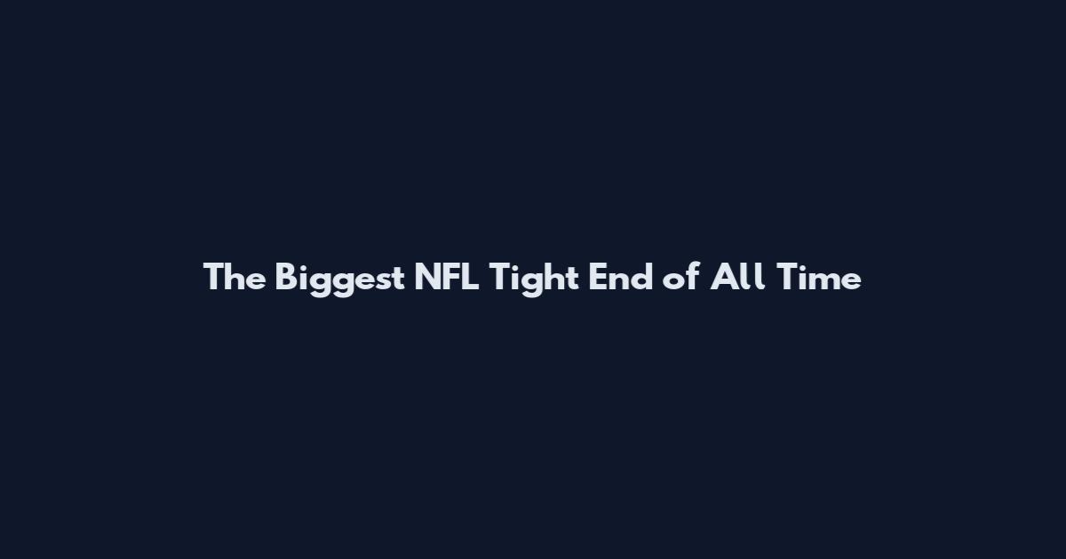 The Biggest NFL Tight End of All Time
