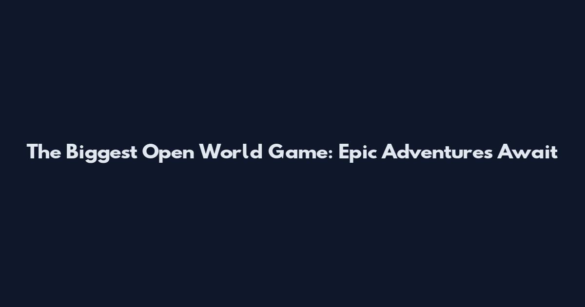 The Biggest Open World Game: Epic Adventures Await