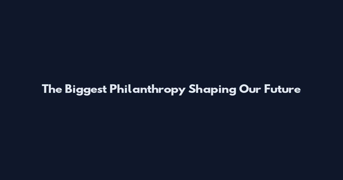 The Biggest Philanthropy Shaping Our Future