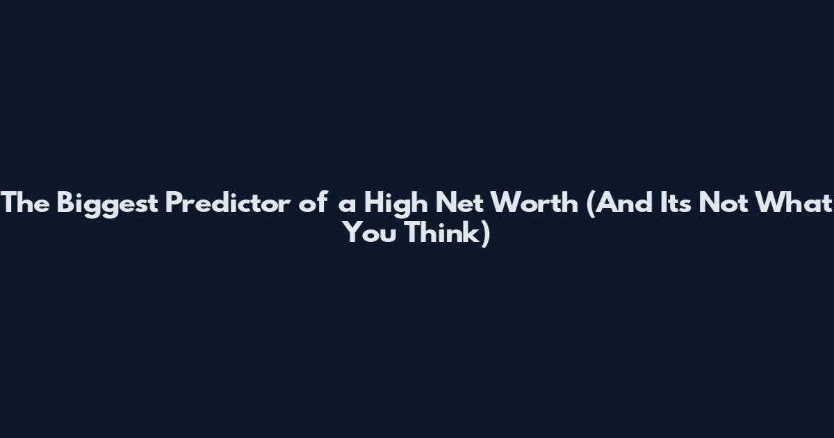 The Biggest Predictor of a High Net Worth (And It's Not What You Think)