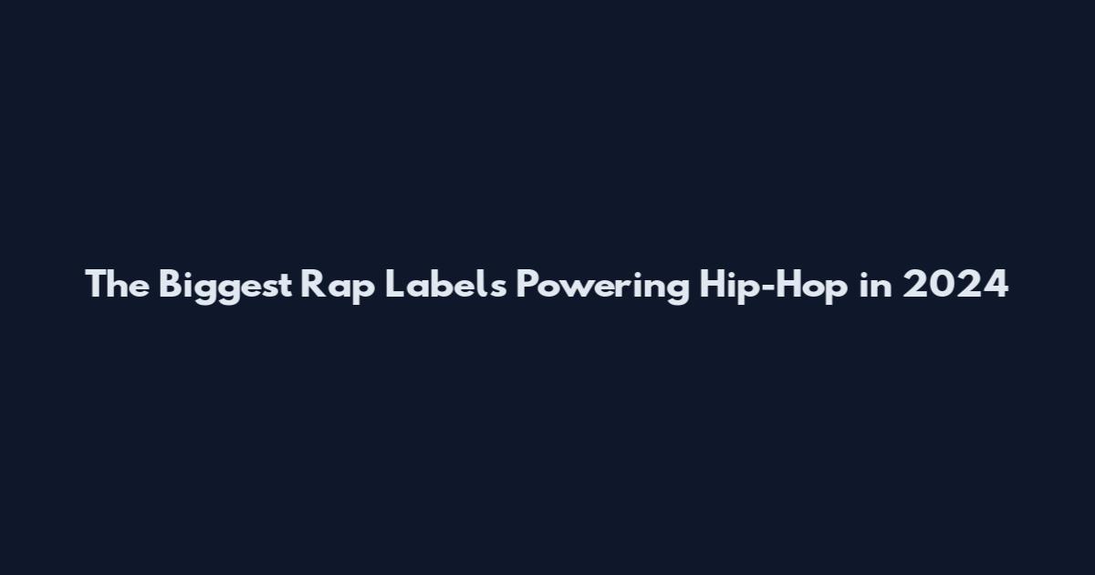 The Biggest Rap Labels Powering Hip-Hop in 2024