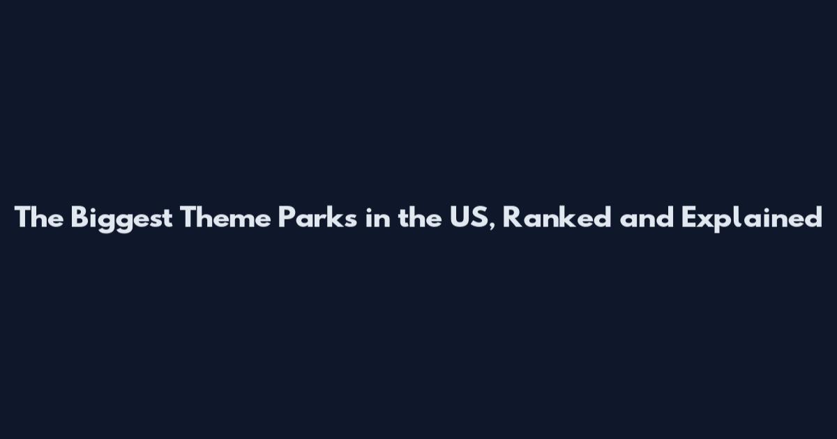 The Biggest Theme Parks in the US, Ranked and Explained
