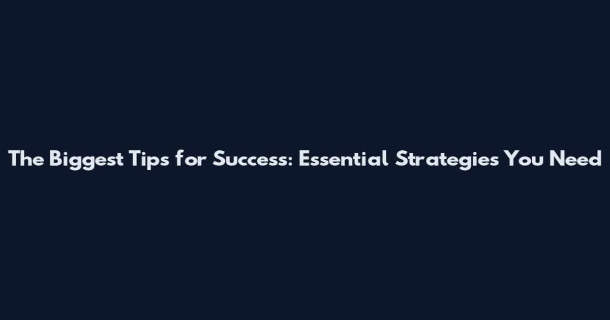 The Biggest Tips for Success: Essential Strategies You Need