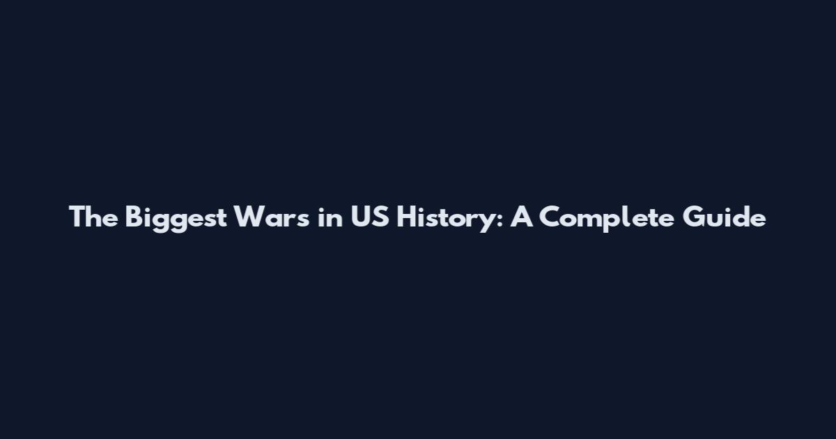 The Biggest Wars in US History: A Complete Guide