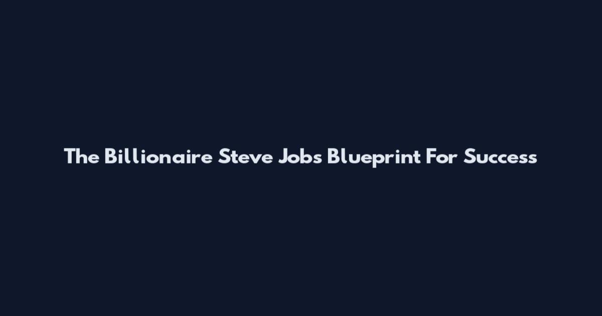 The Billionaire Steve Jobs Blueprint For Success