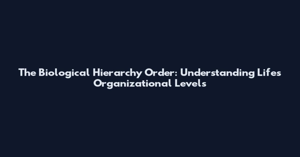 The Biological Hierarchy Order: Understanding Life's Organizational Levels