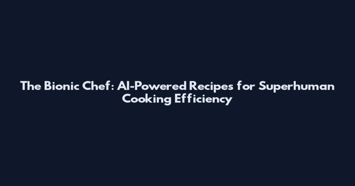 The Bionic Chef: AI-Powered Recipes for Superhuman Cooking Efficiency