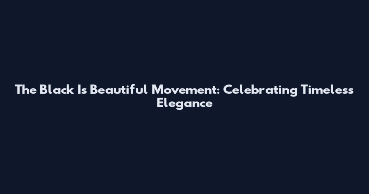 The Black Is Beautiful Movement: Celebrating Timeless Elegance