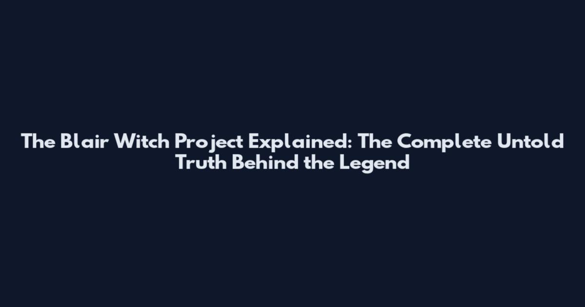 The Blair Witch Project Explained: The Complete Untold Truth Behind the Legend