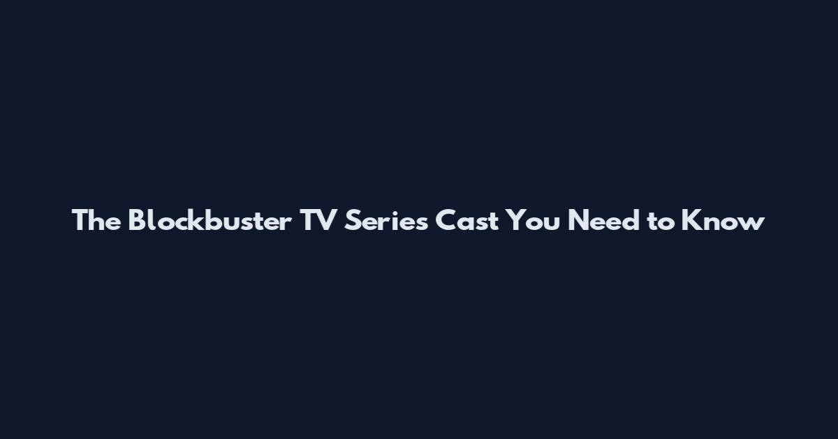 The Blockbuster TV Series Cast You Need to Know