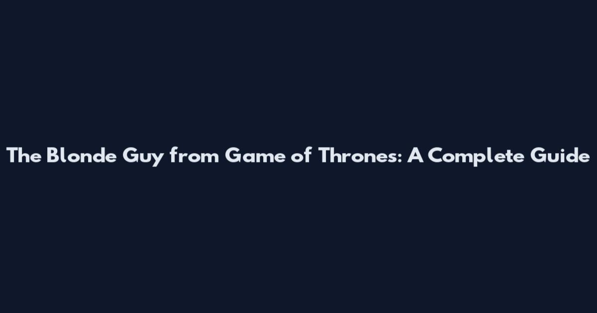 The Blonde Guy from Game of Thrones: A Complete Guide