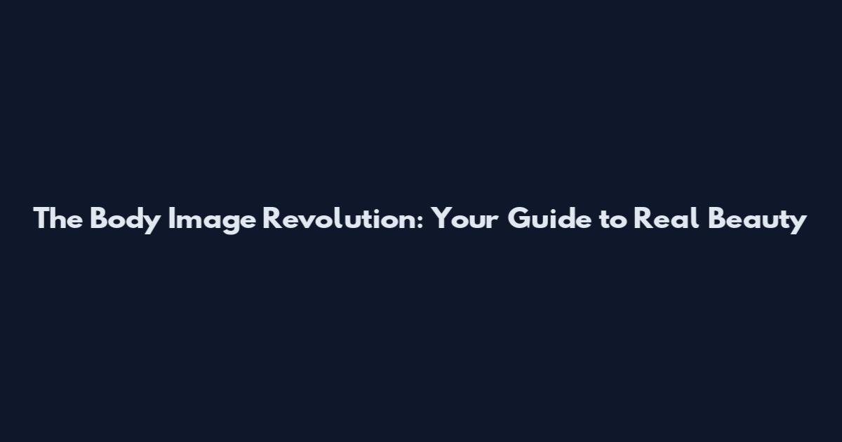 The Body Image Revolution: Your Guide to Real Beauty
