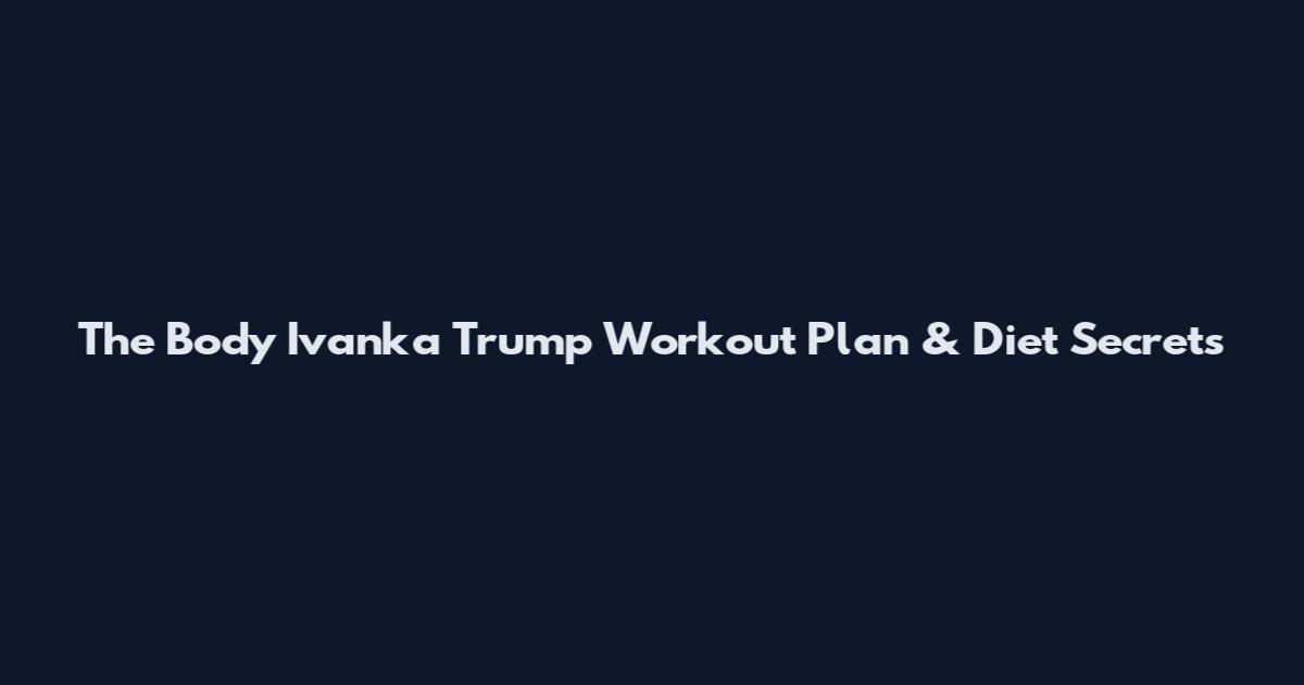 The Body Ivanka Trump Workout Plan & Diet Secrets
