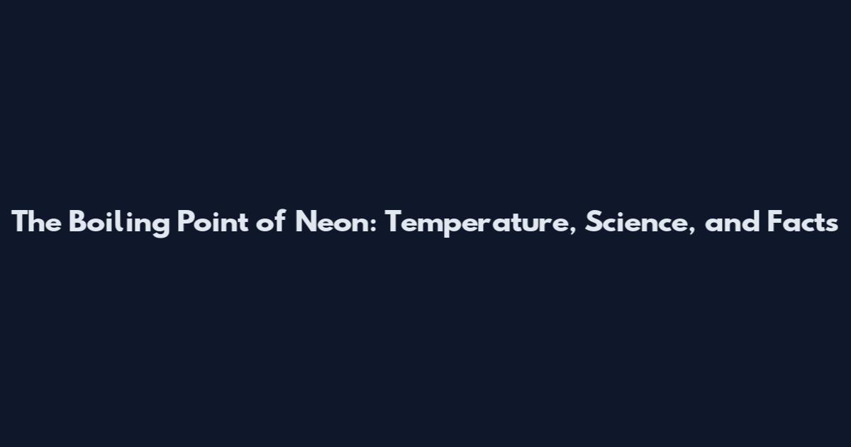 The Boiling Point of Neon: Temperature, Science, and Facts