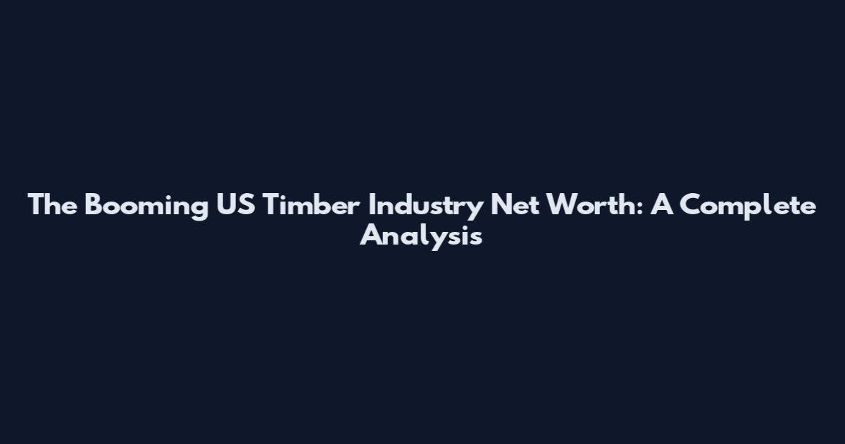 The Booming US Timber Industry Net Worth: A Complete Analysis