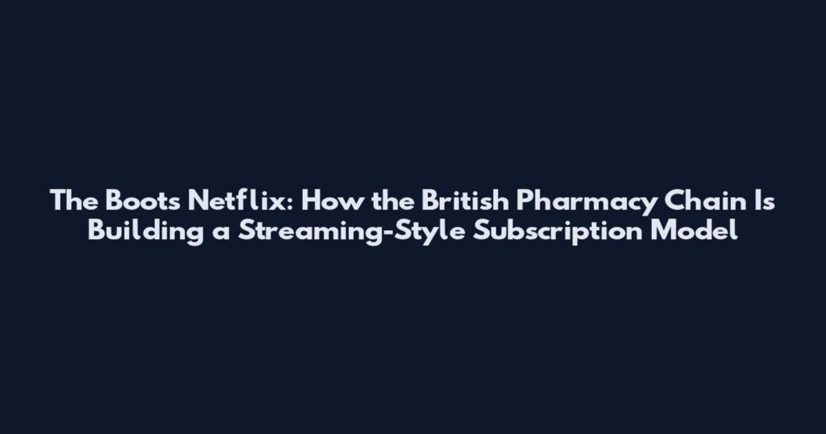 The Boots Netflix: How the British Pharmacy Chain Is Building a Streaming-Style Subscription Model