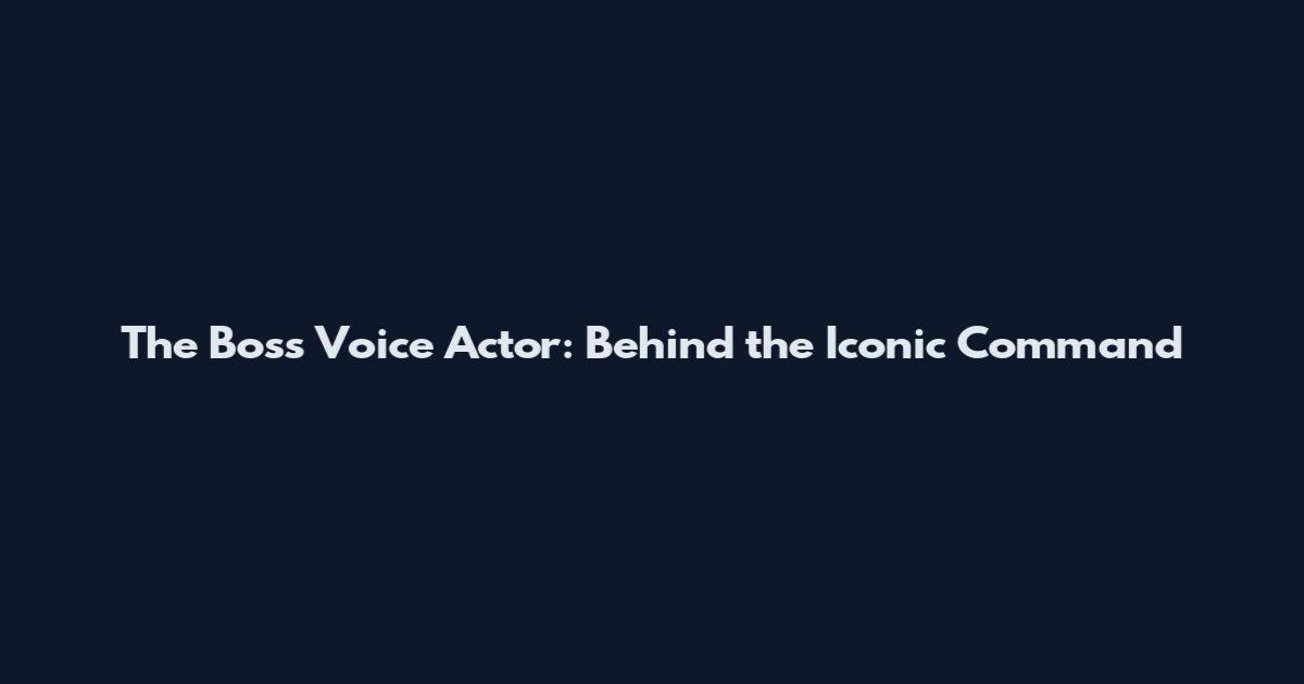The Boss Voice Actor: Behind the Iconic Command