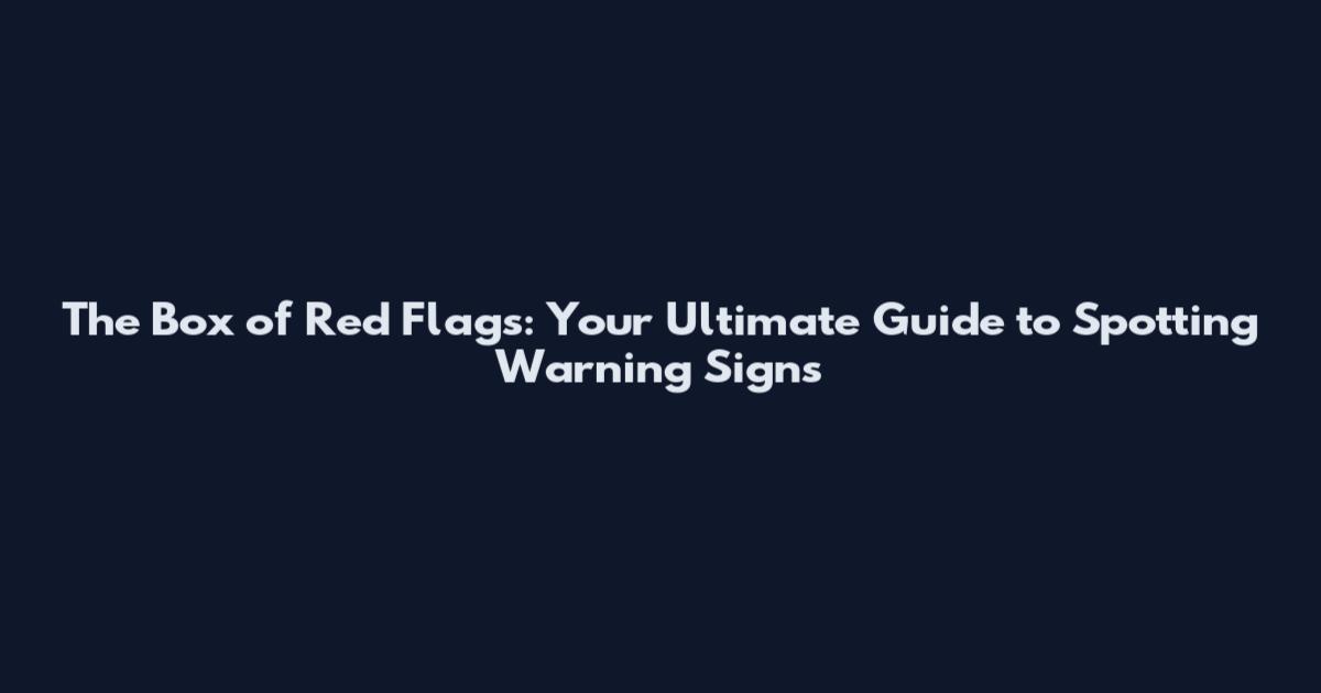 The Box of Red Flags: Your Ultimate Guide to Spotting Warning Signs