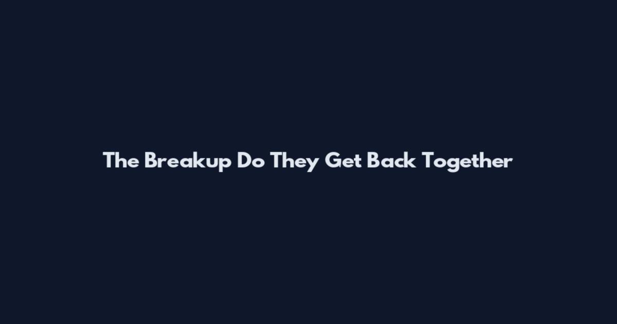 The Breakup Do They Get Back Together