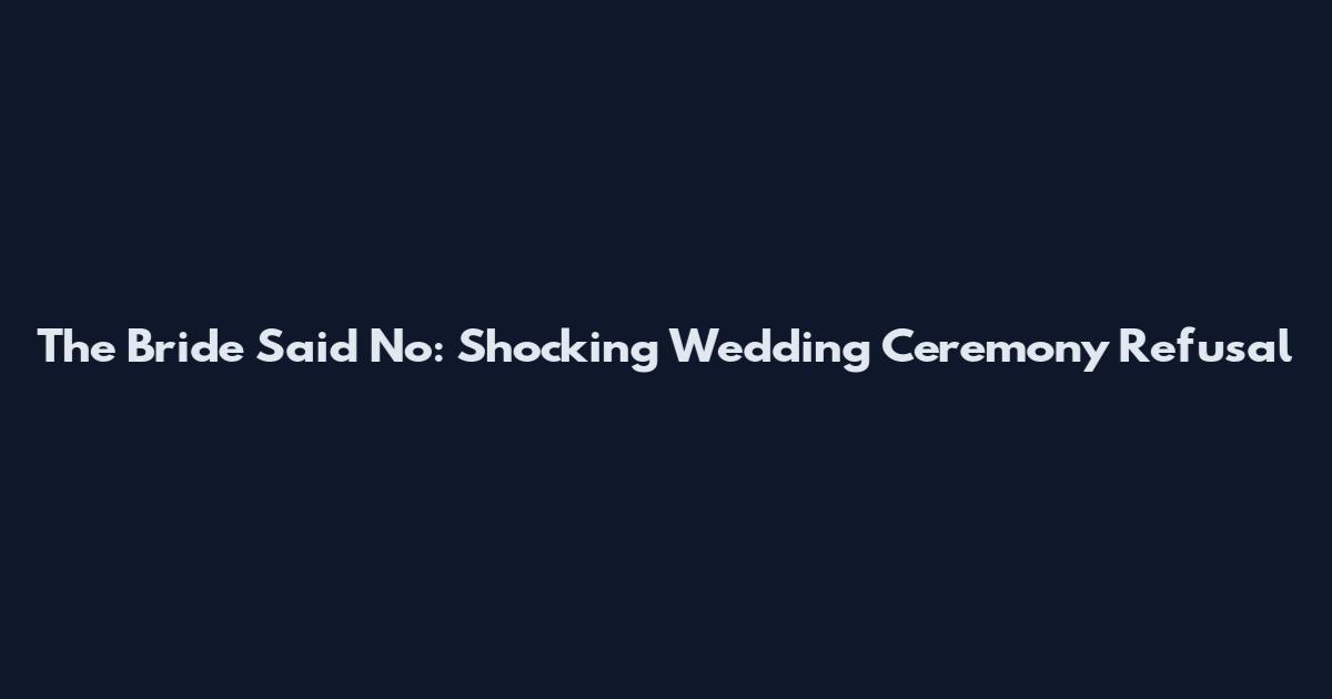 The Bride Said No: Shocking Wedding Ceremony Refusal