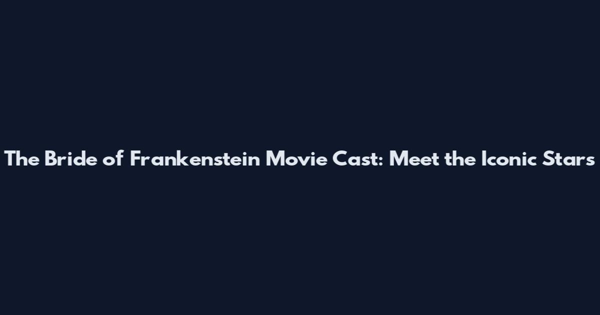 The Bride of Frankenstein Movie Cast: Meet the Iconic Stars