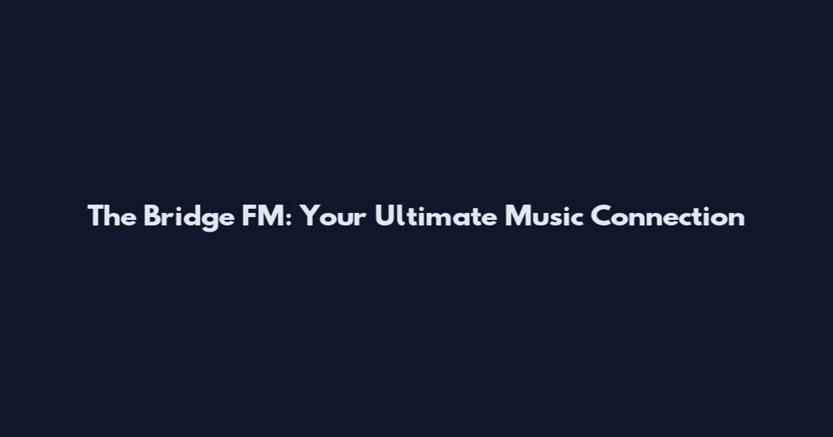 The Bridge FM: Your Ultimate Music Connection