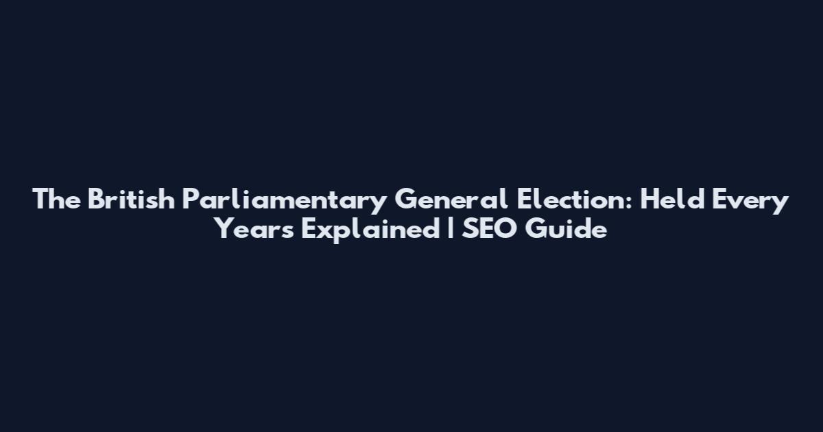 The British Parliamentary General Election: Held Every Years Explained | SEO Guide
