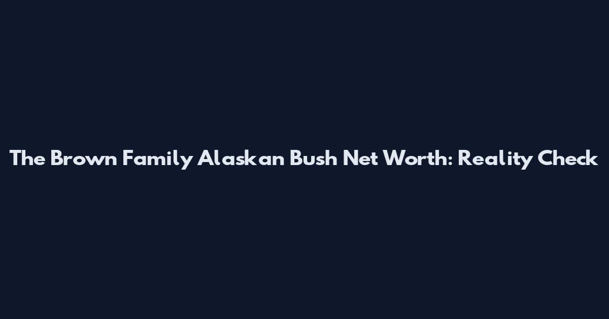 The Brown Family Alaskan Bush Net Worth: Reality Check